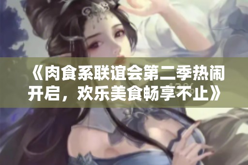 《肉食系联谊会第二季热闹开启，欢乐美食畅享不止》