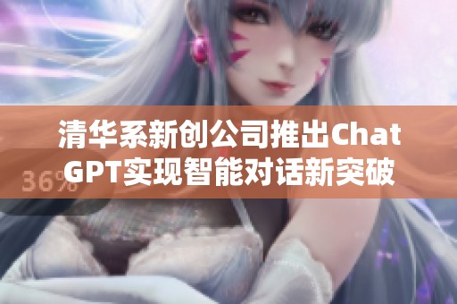 清华系新创公司推出ChatGPT实现智能对话新突破