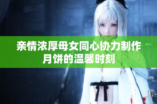 亲情浓厚母女同心协力制作月饼的温馨时刻