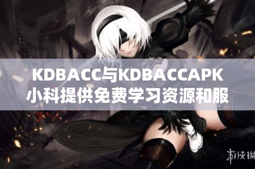 KDBACC与KDBACCAPK小科提供免费学习资源和服务详解