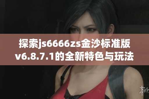 探索js6666zs金沙标准版v6.8.7.1的全新特色与玩法体验