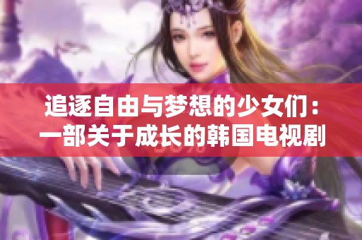 追逐自由与梦想的少女们：一部关于成长的韩国电视剧