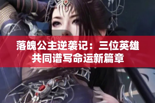 落魄公主逆袭记：三位英雄共同谱写命运新篇章