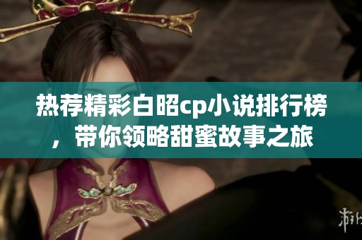 热荐精彩白昭cp小说排行榜，带你领略甜蜜故事之旅