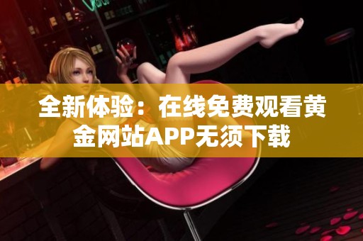 全新体验：在线免费观看黄金网站APP无须下载