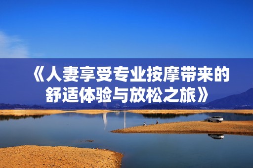 《人妻享受专业按摩带来的舒适体验与放松之旅》