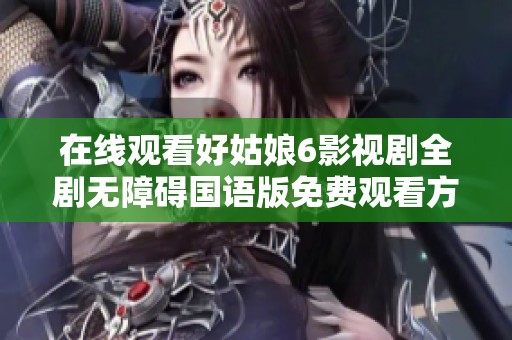 在线观看好姑娘6影视剧全剧无障碍国语版免费观看方法解析