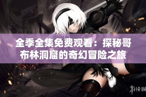 全季全集免费观看：探秘哥布林洞窟的奇幻冒险之旅