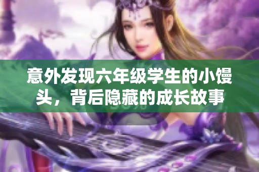 意外发现六年级学生的小馒头，背后隐藏的成长故事