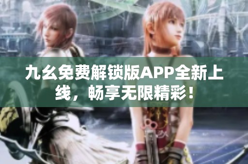 九幺免费解锁版APP全新上线，畅享无限精彩！