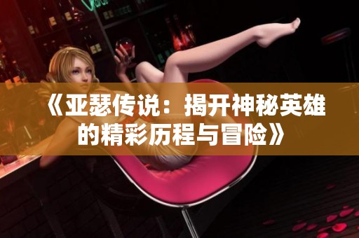 《亚瑟传说：揭开神秘英雄的精彩历程与冒险》