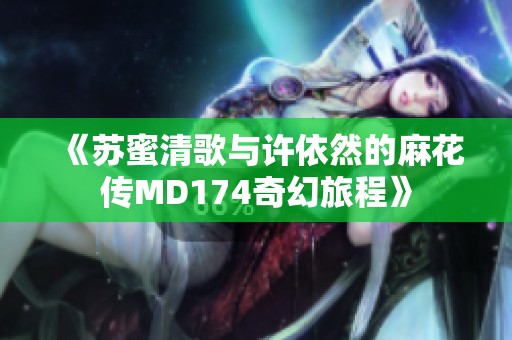 《苏蜜清歌与许依然的麻花传MD174奇幻旅程》