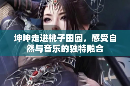 坤坤走进桃子田园，感受自然与音乐的独特融合