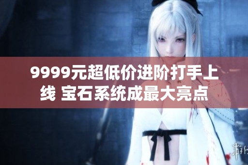 9999元超低价进阶打手上线 宝石系统成最大亮点