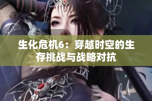 生化危机6：穿越时空的生存挑战与战略对抗