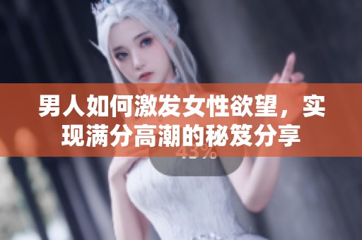 男人如何激发女性欲望，实现满分高潮的秘笈分享