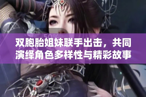 双胞胎姐妹联手出击，共同演绎角色多样性与精彩故事