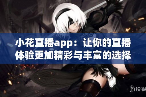 小花直播app：让你的直播体验更加精彩与丰富的选择