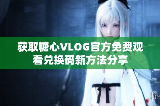 获取糖心VLOG官方免费观看兑换码新方法分享
