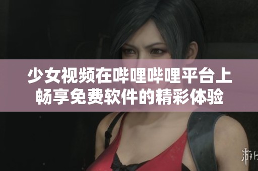 少女视频在哔哩哔哩平台上畅享免费软件的精彩体验