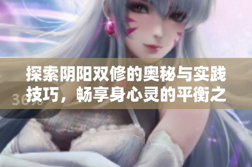 探索阴阳双修的奥秘与实践技巧，畅享身心灵的平衡之旅