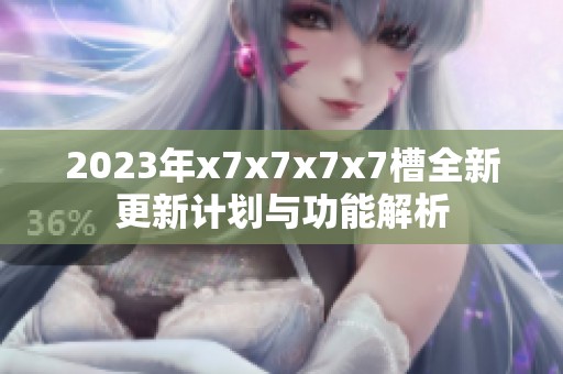 2023年x7x7x7x7槽全新更新计划与功能解析