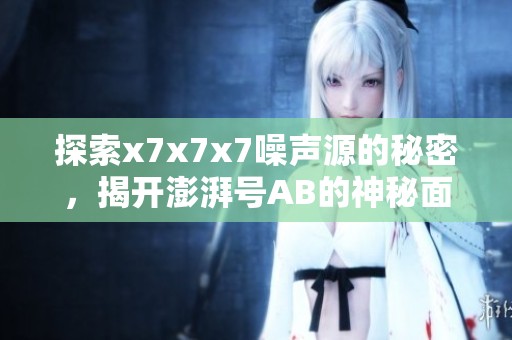 探索x7x7x7噪声源的秘密，揭开澎湃号AB的神秘面纱