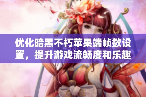 优化暗黑不朽苹果端帧数设置，提升游戏流畅度和乐趣体验！