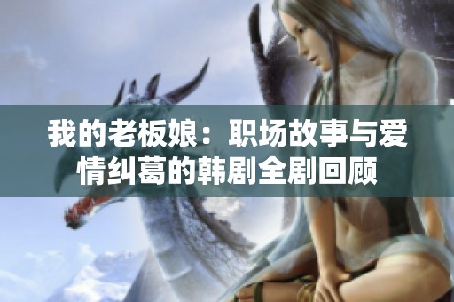我的老板娘：职场故事与爱情纠葛的韩剧全剧回顾
