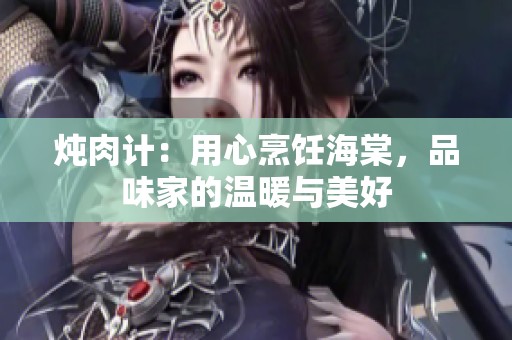炖肉计：用心烹饪海棠，品味家的温暖与美好