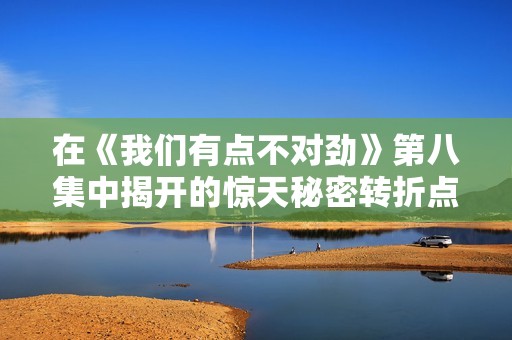 在《我们有点不对劲》第八集中揭开的惊天秘密转折点
