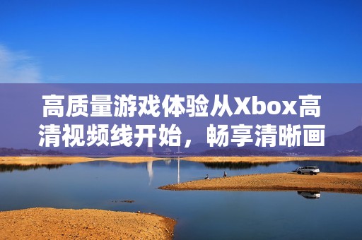 高质量游戏体验从Xbox高清视频线开始，畅享清晰画面和音质