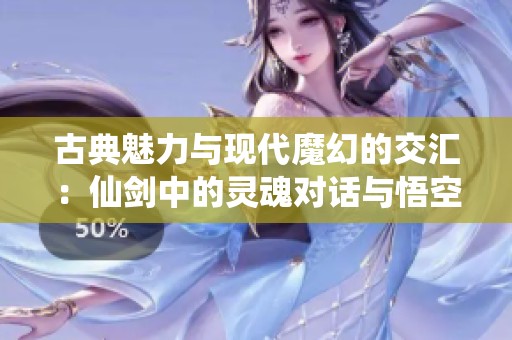 古典魅力与现代魔幻的交汇：仙剑中的灵魂对话与悟空传奇