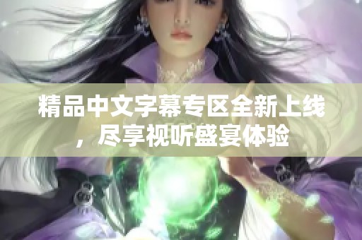精品中文字幕专区全新上线，尽享视听盛宴体验