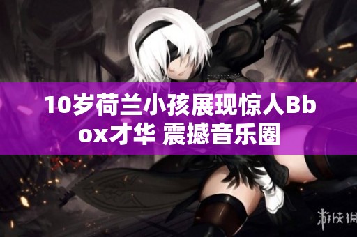 10岁荷兰小孩展现惊人Bbox才华 震撼音乐圈