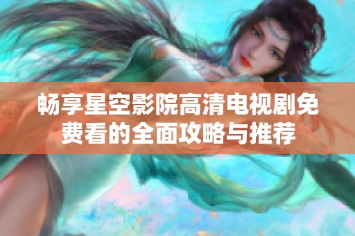 畅享星空影院高清电视剧免费看的全面攻略与推荐