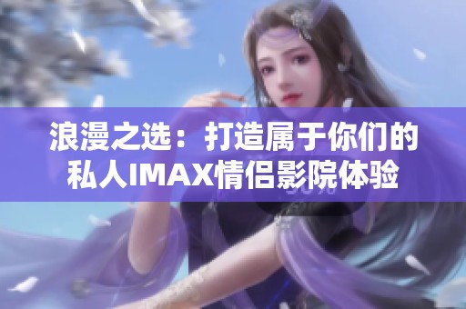 浪漫之选：打造属于你们的私人IMAX情侣影院体验