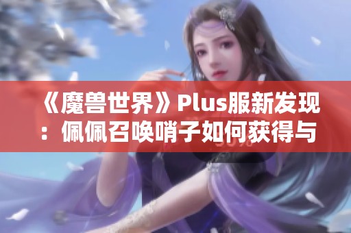 《魔兽世界》Plus服新发现：佩佩召唤哨子如何获得与攻略解析