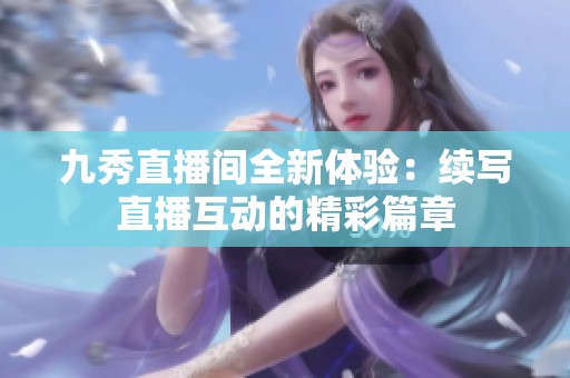 九秀直播间全新体验：续写直播互动的精彩篇章