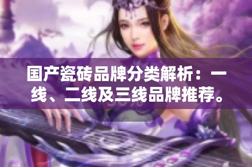 国产瓷砖品牌分类解析：一线、二线及三线品牌推荐。