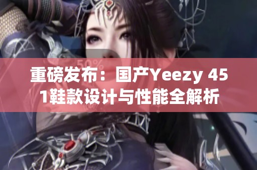 重磅发布：国产Yeezy 451鞋款设计与性能全解析