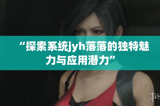 “探索系统jyh落落的独特魅力与应用潜力”