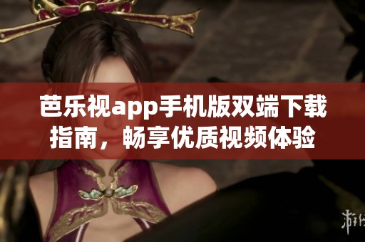 芭乐视app手机版双端下载指南，畅享优质视频体验