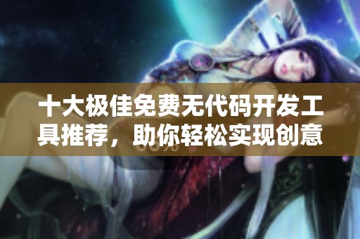 十大极佳免费无代码开发工具推荐，助你轻松实现创意设计