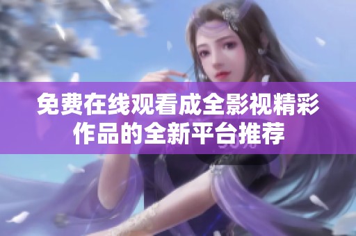 免费在线观看成全影视精彩作品的全新平台推荐