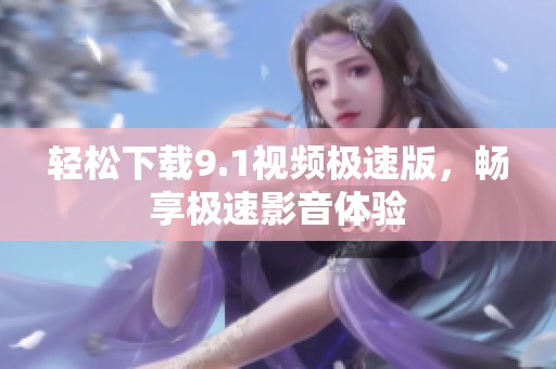 轻松下载9.1视频极速版，畅享极速影音体验