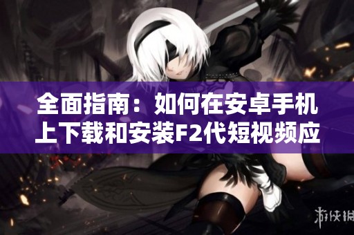 全面指南：如何在安卓手机上下载和安装F2代短视频应用