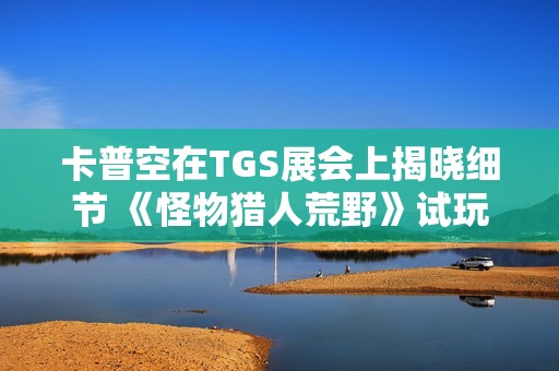 卡普空在TGS展会上揭晓细节 《怪物猎人荒野》试玩活动成为焦点