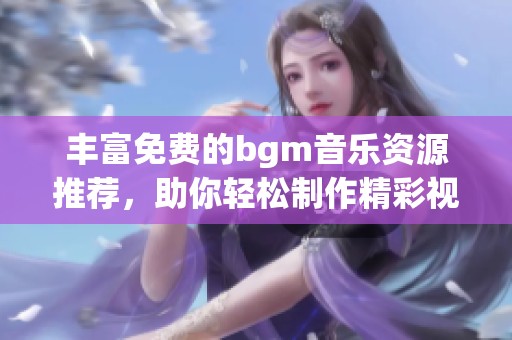 丰富免费的bgm音乐资源推荐，助你轻松制作精彩视频