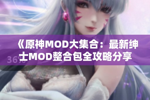 《原神MOD大集合：最新绅士MOD整合包全攻略分享》